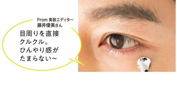 From 美容エディター 藤井優美さん 「目周りを直接クルクル。ひんやり感がたまらない～」