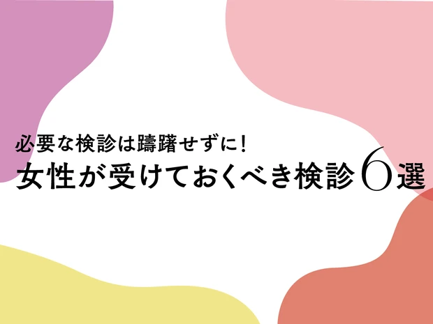 女性が受けておくべき検診6選。乳がん、妊娠前検査など、大切な検診は迷わず受診を！