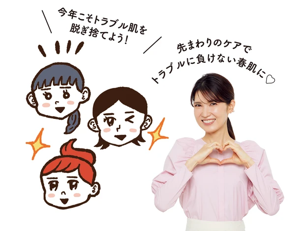 今年こそトラブル肌を脱ぎ捨てよう！ 先まわりのケアでトラブルに負けない春肌に♡