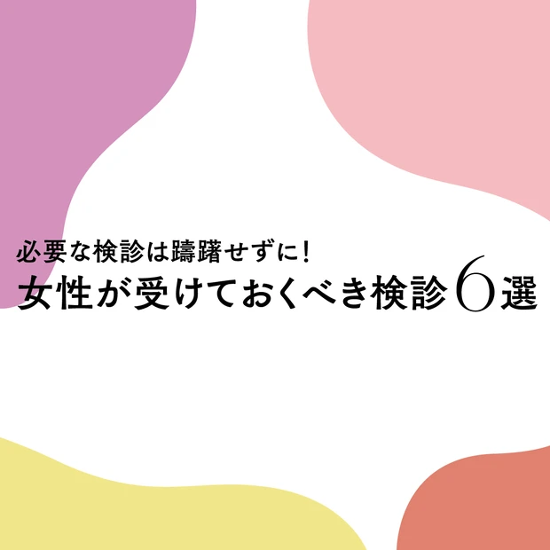 女性が受けておくべき検診6選。乳がん、妊娠前検査など、大切な検診は迷わず…