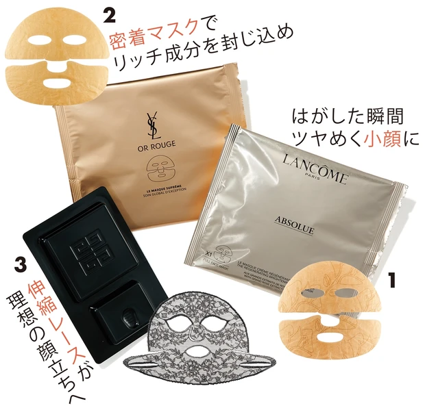1贅沢に24金を配合。顔が明るく引き締まる。アプソリュ ゴールデン マスク 5枚入り ¥25000/ランコム 2ハマムのスチームマスクを再現。オールージュ ル マスク 6セット ¥24000/イヴ・サンローラン・ボーテ(限定品) 3クリームマスクをレースにまとわせ、肌に。ソワン ノワール マスク ダンテル 4枚入り ¥38000/パルファム ジバンシイ(限定品)