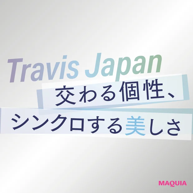【Travis Japan】メンバーの絆と美しさの現在地をたっぷりインタビュー！