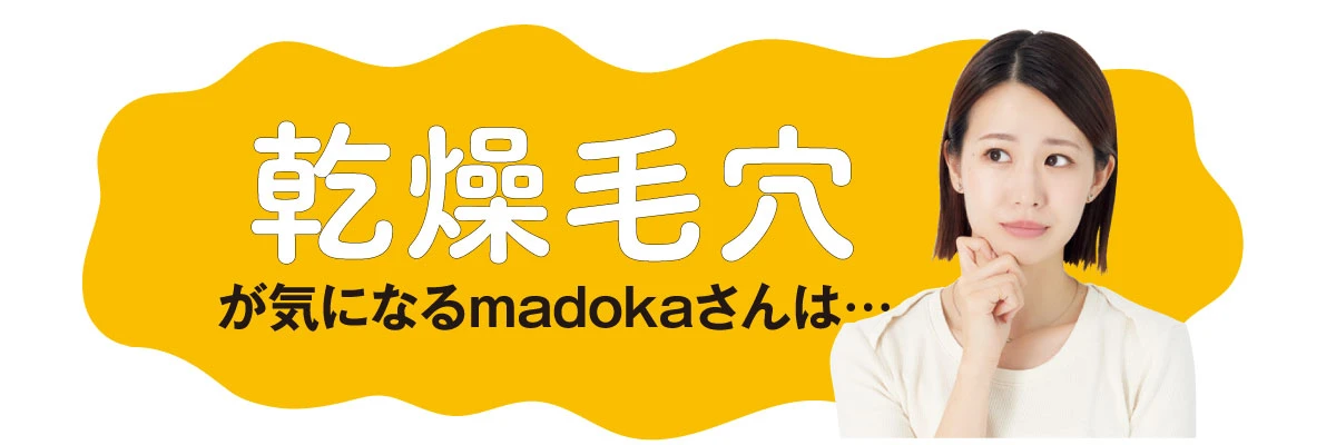 乾燥毛穴が気になるmadokaさんは