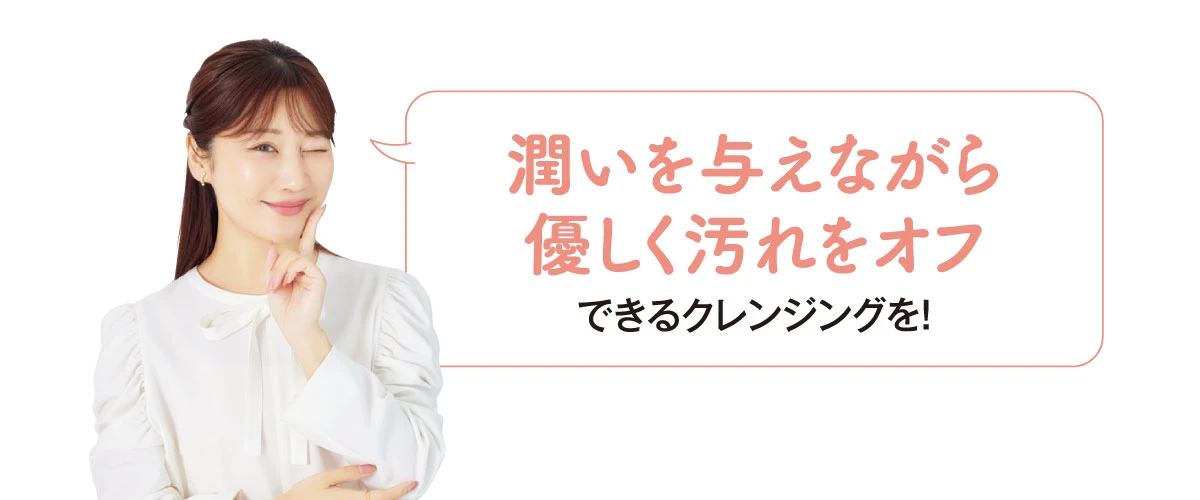 潤いを与えながら優しく汚れをオフできるクレンジングを!